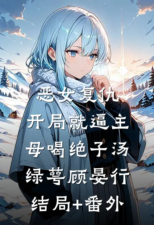 恶女复仇，开局就逼主母喝绝子汤绿萼顾晏行结局+番外