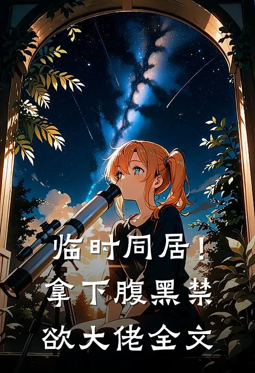 临时同居！拿下腹黑禁欲大佬全文