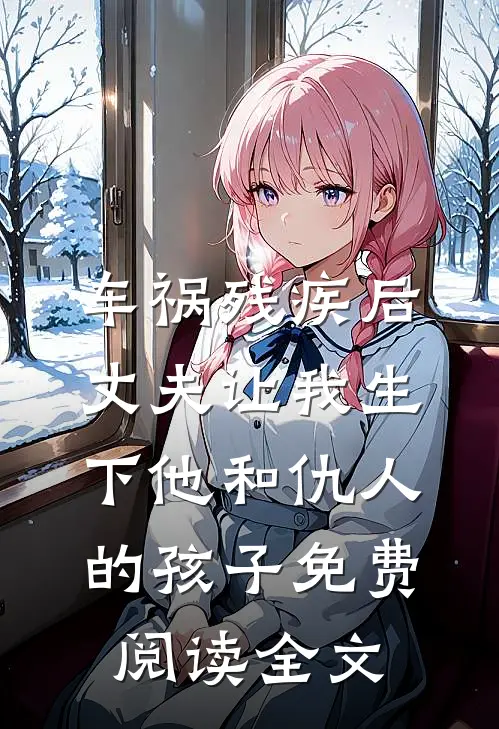 车祸残疾后，丈夫让我生下他和仇人的孩子免费阅读全文