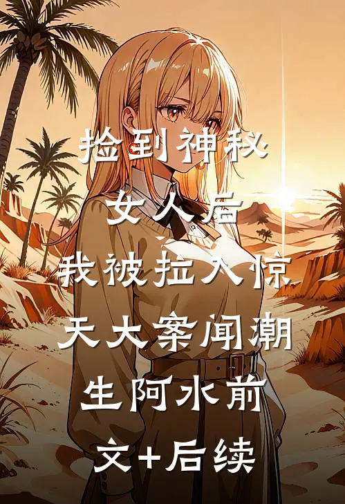 捡到神秘女人后，我被拉入惊天大案闻潮生阿水前文+后续