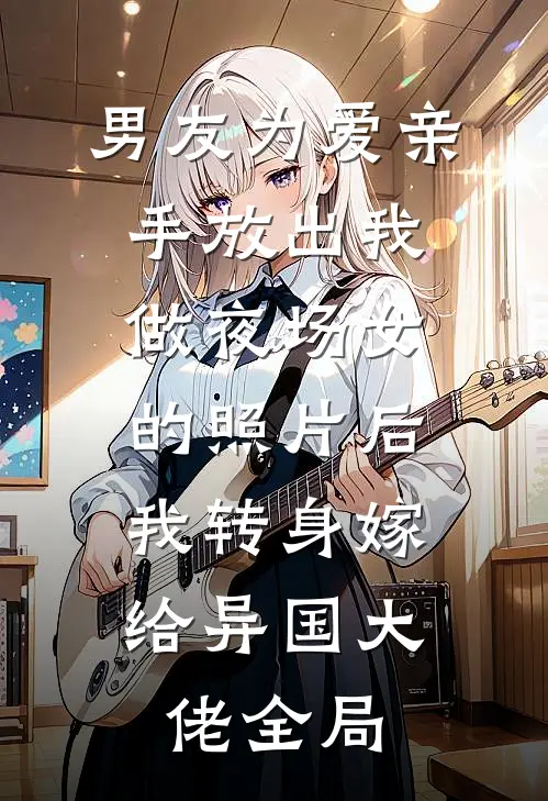 男友为爱亲手放出我做夜场女的照片后，我转身嫁给异国大佬全局