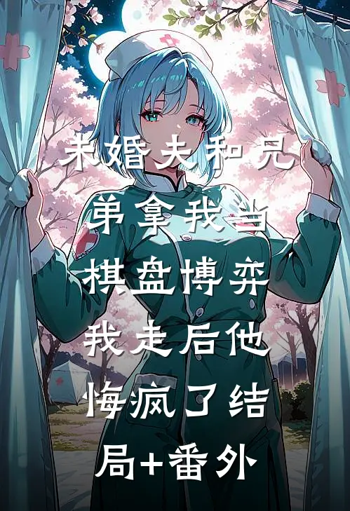 未婚夫和兄弟拿我当棋盘博弈，我走后他悔疯了结局+番外