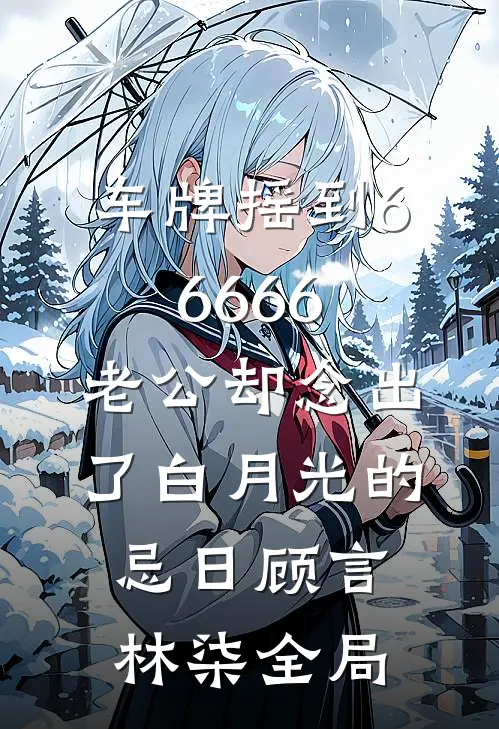车牌摇到66666，老公却念出了白月光的忌日顾言林柒全局