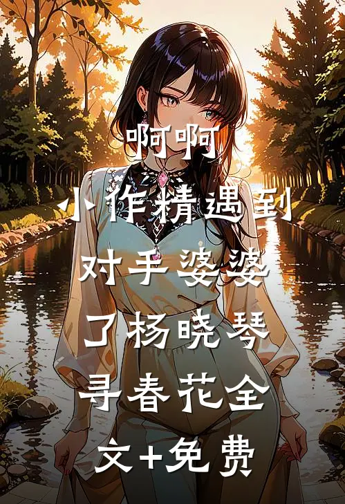 啊啊，小作精遇到对手婆婆了杨晓琴寻春花全文+免费