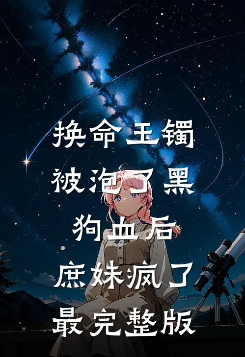 换命玉镯被泡了黑狗血后，庶妹疯了最完整版