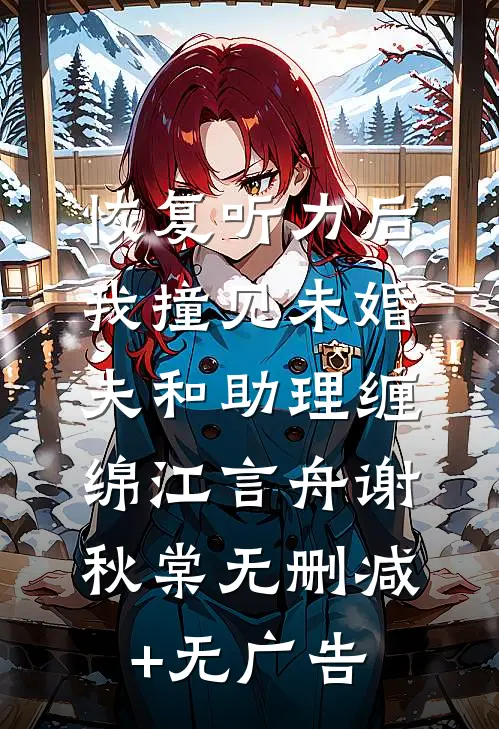 恢复听力后，我撞见未婚夫和助理缠绵江言舟谢秋棠无删减+无广告