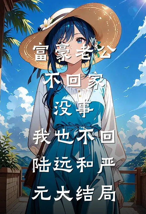 富豪老公不回家，没事，我也不回陆远和严元大结局