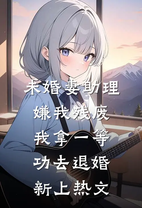 未婚妻助理嫌我残废，我拿一等功去退婚新上热文