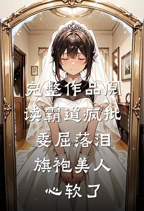 完整作品阅读霸道疯批委屈落泪，旗袍美人心软了