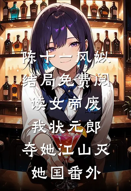陈十一风姒结局免费阅读女帝废我状元郎，夺她江山灭她国番外