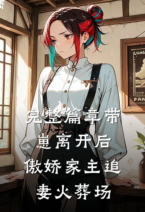 完整篇章带崽离开后，傲娇家主追妻火葬场