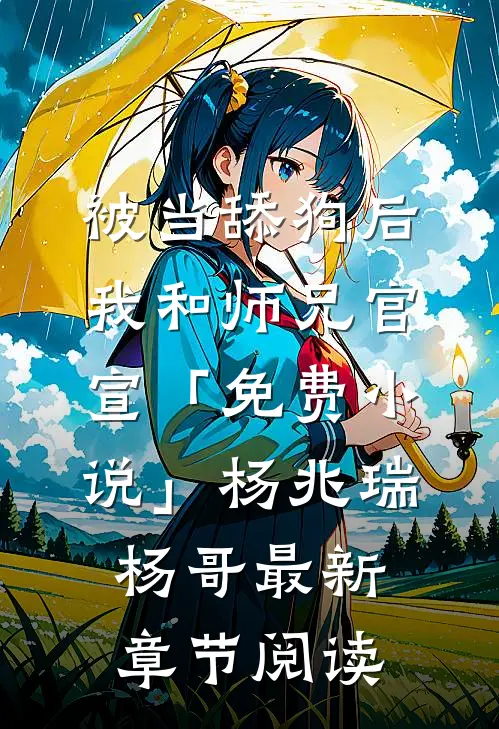 被当舔狗后，我和师兄官宣「免费小说」杨兆瑞杨哥最新章节阅读