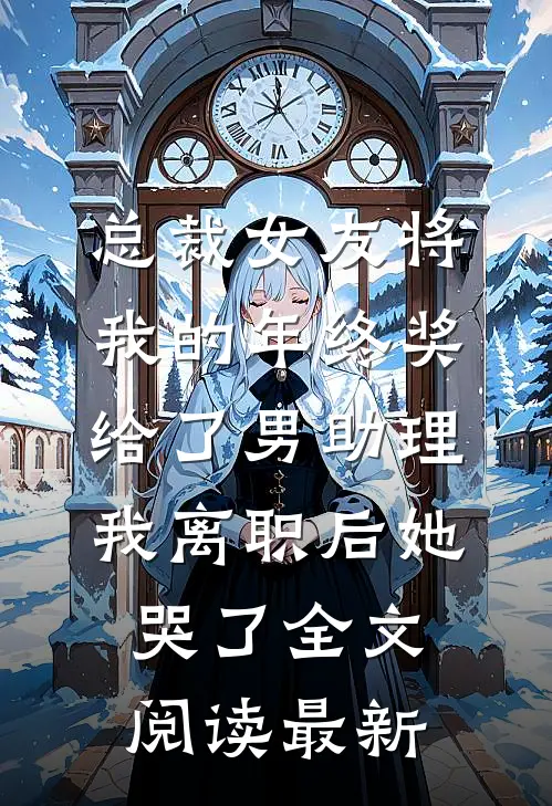 总裁女友将我的年终奖给了男助理，我离职后她哭了全文阅读最新