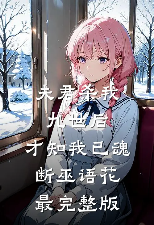 夫君杀我九世后，才知我已魂断巫语花最完整版