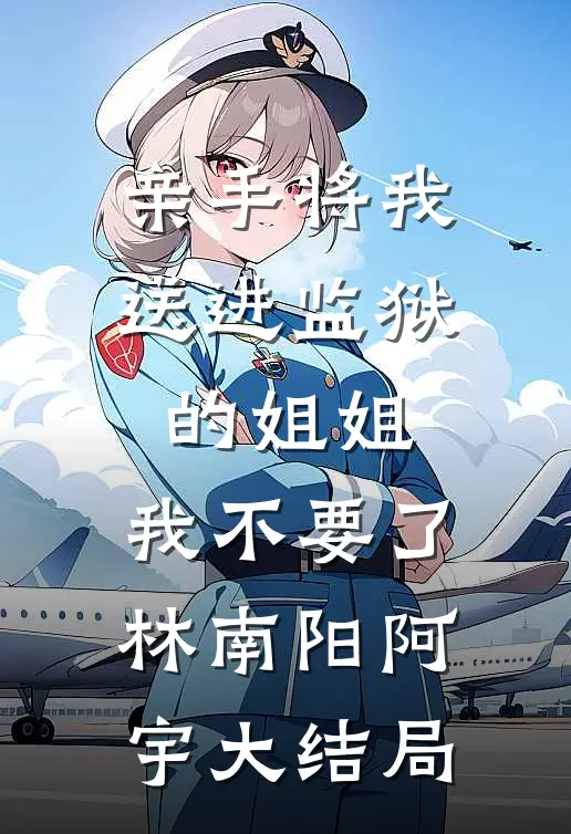 亲手将我送进监狱的姐姐，我不要了林南阳阿宇大结局
