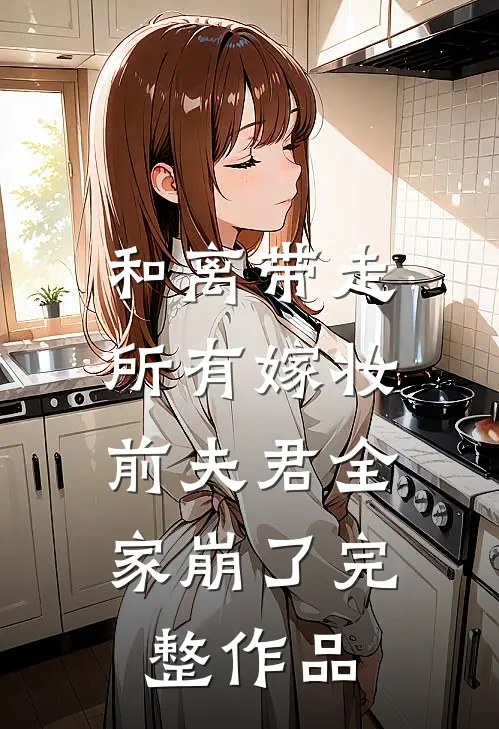 和离带走所有嫁妆，前夫君全家崩了完整作品