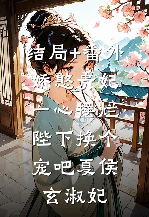 结局+番外娇憨贵妃一心摆烂，陛下换个宠吧夏侯玄淑妃