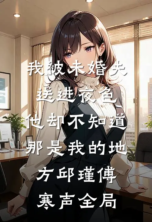 我被未婚夫送进夜色，他却不知道那是我的地方邱瑾傅寒声全局
