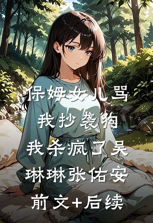 保姆女儿骂我抄袭狗，我杀疯了吴琳琳张佑安前文+后续