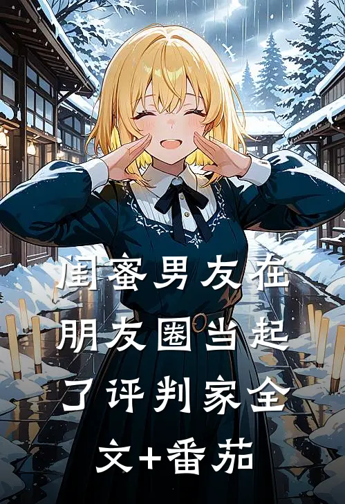 闺蜜男友在朋友圈当起了评判家全文+番茄