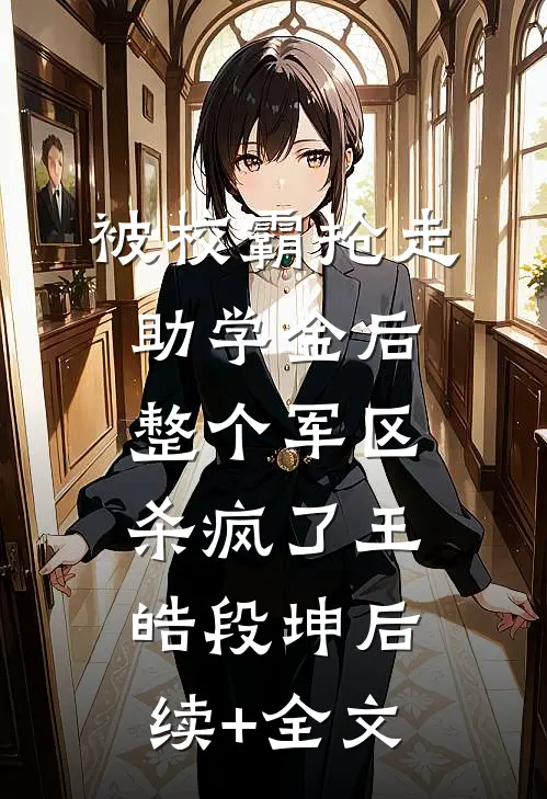 被校霸抢走助学金后，整个军区杀疯了王皓段坤后续+全文
