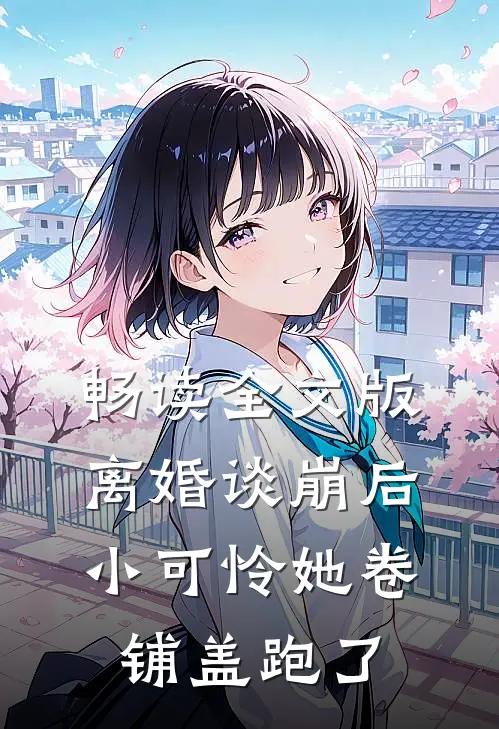 畅读全文版离婚谈崩后，小可怜她卷铺盖跑了