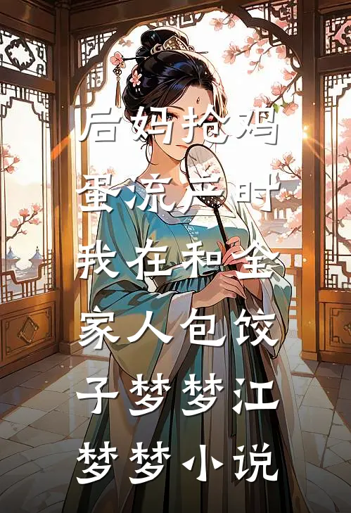 后妈抢鸡蛋流产时，我在和全家人包饺子梦梦江梦梦小说