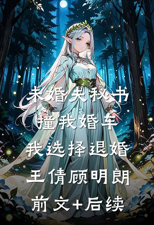 未婚夫秘书撞我婚车，我选择退婚王倩顾明朗前文+后续