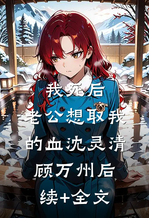我死后，老公想取我的血沈灵清顾万州后续+全文