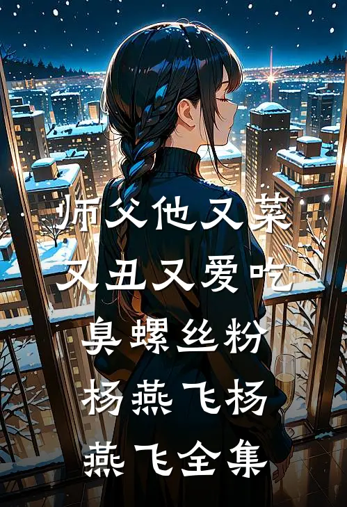 师父他又菜又丑又爱吃臭螺丝粉杨燕飞杨燕飞 全集