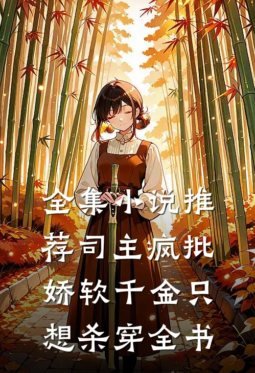全集小说推荐司主疯批，娇软千金只想杀穿全书