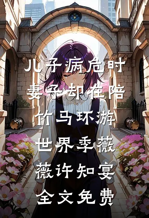 儿子病危时，妻子却在陪竹马环游世界季薇薇许知宴全文免费