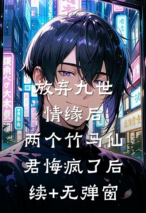 放弃九世情缘后，两个竹马仙君悔疯了后续+无弹窗