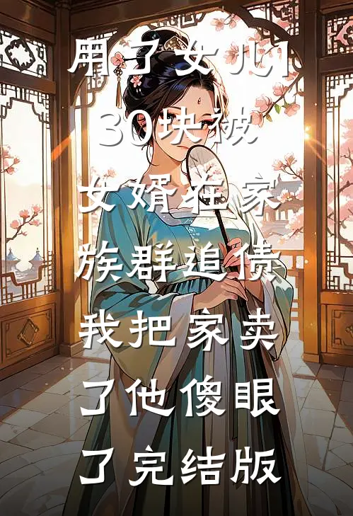 用了女儿130块被女婿在家族群追债，我把家卖了他傻眼了完结版