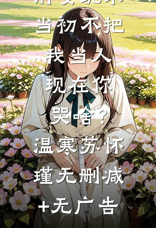 前妻跪求，当初不把我当人，现在你哭啥？温寒苏怀瑾无删减+无广告