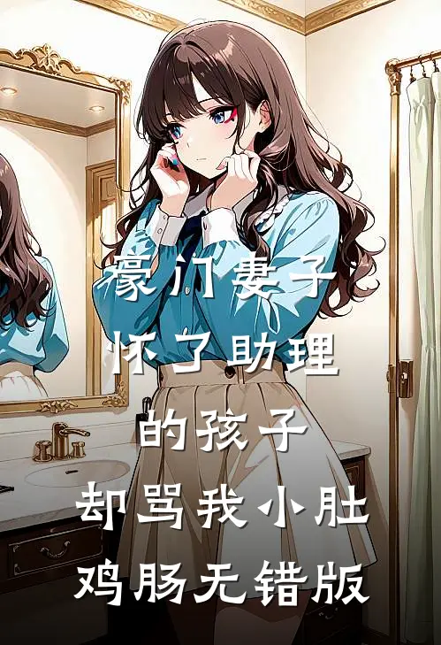 豪门妻子怀了助理的孩子，却骂我小肚鸡肠无错版