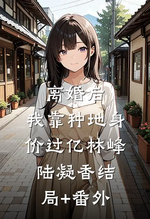 离婚后，我靠种地身价过亿林峰陆凝香结局+番外