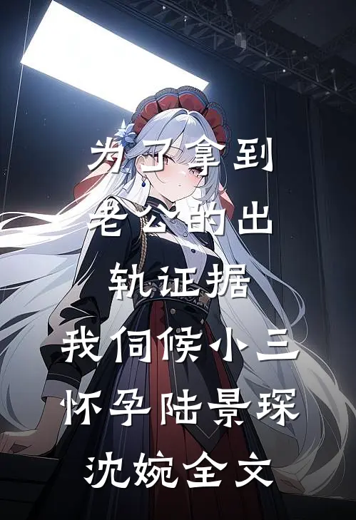 为了拿到老公的出轨证据，我伺候小三怀孕陆景琛沈婉全文