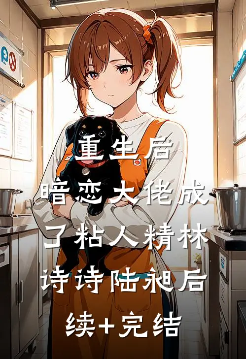 重生后，暗恋大佬成了粘人精林诗诗陆昶后续+完结