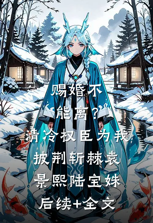 赐婚不能离？清冷权臣为我披荆斩棘袁景熙陆宝姝后续+全文