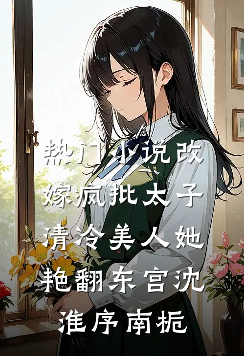 热门小说改嫁疯批太子，清冷美人她艳翻东宫沈淮序南栀