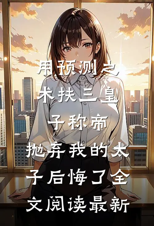 用预测之术扶三皇子称帝，抛弃我的太子后悔了全文阅读最新