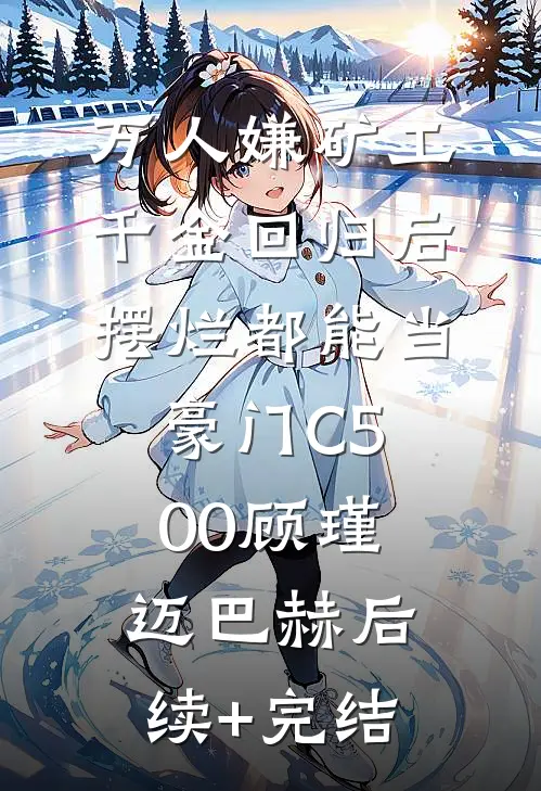 万人嫌矿工千金回归后，摆烂都能当豪门C500顾瑾迈巴赫后续+完结