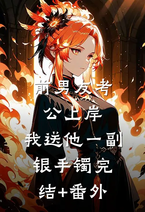 前男友考公上岸，我送他一副银手镯完结+番外