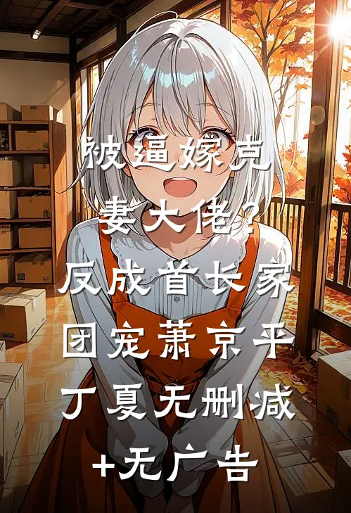 被逼嫁克妻大佬？反成首长家团宠萧京平丁夏无删减+无广告