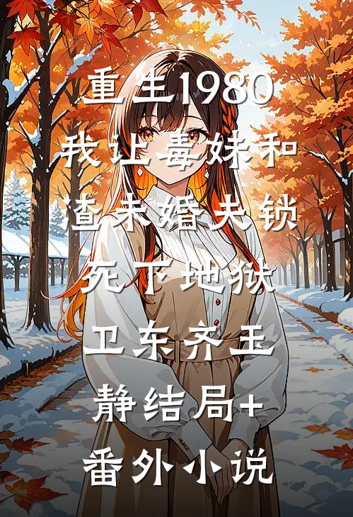 重生1980，我让毒妹和渣未婚夫锁死下地狱卫东齐玉静结局+番外小说