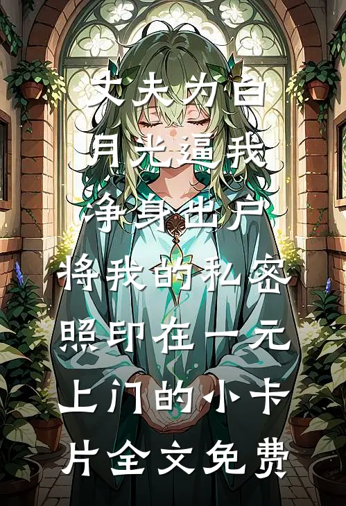 丈夫为白月光逼我净身出户，将我的私密照印在一元上门的小卡片全文免费