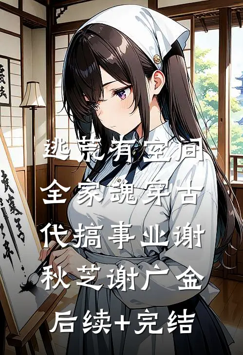 逃荒有空间，全家魂穿古代搞事业谢秋芝谢广金后续+完结