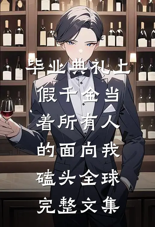 毕业典礼上，假千金当着所有人的面向我磕头全球完整文集
