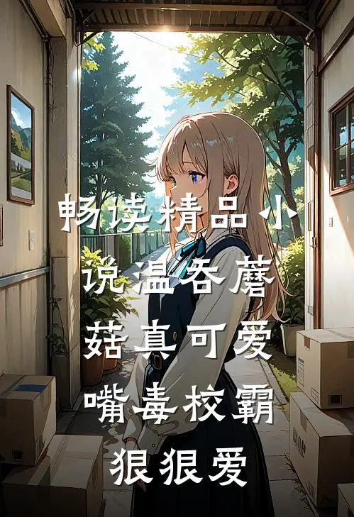 畅读精品小说温吞蘑菇真可爱，嘴毒校霸狠狠爱